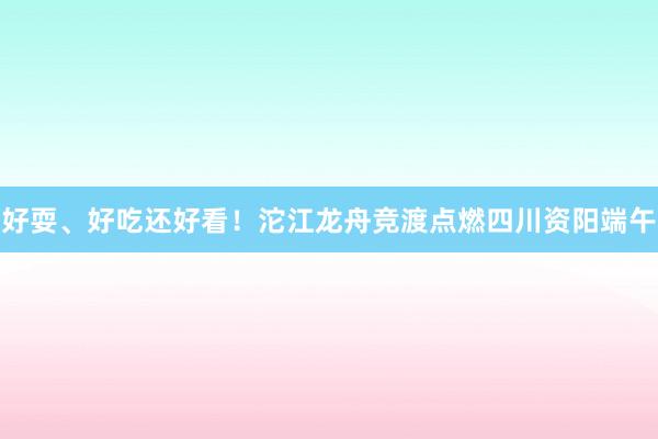 好耍、好吃还好看！沱江龙舟竞渡点燃四川资阳端午