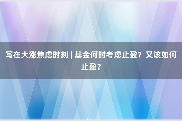 写在大涨焦虑时刻 | 基金何时考虑止盈？又该如何止盈？