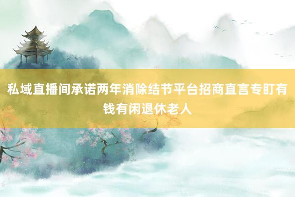 私域直播间承诺两年消除结节平台招商直言专盯有钱有闲退休老人