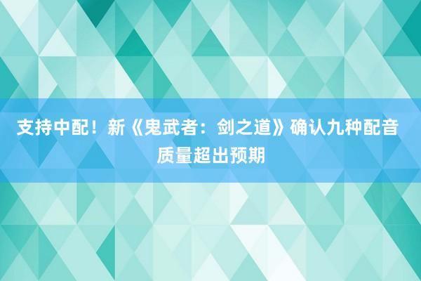 支持中配！新《鬼武者：剑之道》确认九种配音 质量超出预期