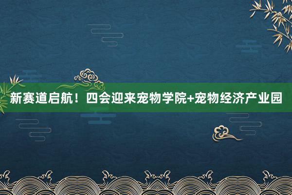 新赛道启航！四会迎来宠物学院+宠物经济产业园